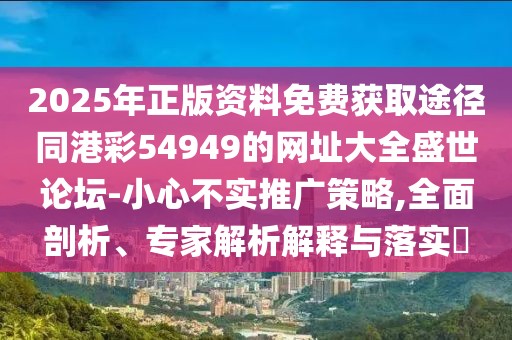 2025年正版資料免費獲取途徑同港彩54949的網(wǎng)址大全盛世論壇-小心不實推廣策略,全面剖析、專家解析解釋與落實?