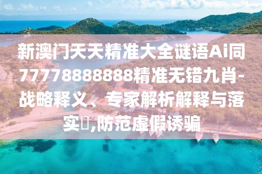 新澳門天天精準大全謎語Ai同77778888888精準無錯九肖-戰(zhàn)略釋義、專家解析解釋與落實?,防范虛假誘騙