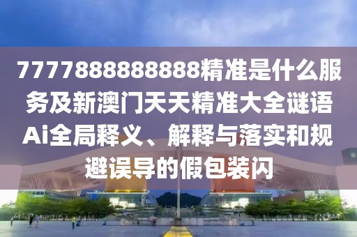 7777888888888精準(zhǔn)是什么服務(wù)及新澳門天天精準(zhǔn)大全謎語(yǔ)Ai全局釋義、解釋與落實(shí)和規(guī)避誤導(dǎo)的假包裝閃