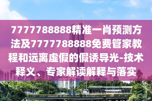 7777788888精準(zhǔn)一肖預(yù)測(cè)方法及7777788888免費(fèi)管家教程和遠(yuǎn)離虛假的假誘導(dǎo)光-技術(shù)釋義、專(zhuān)家解讀解釋與落實(shí)