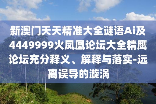 新澳門(mén)天天精準(zhǔn)大全謎語(yǔ)Ai及4449999火鳳凰論壇大全精鷹論壇充分釋義、解釋與落實(shí)-遠(yuǎn)離誤導(dǎo)的漩渦