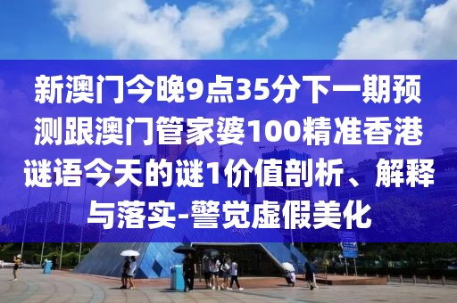 新澳門(mén)今晚9點(diǎn)35分下一期預(yù)測(cè)跟澳門(mén)管家婆100精準(zhǔn)香港謎語(yǔ)今天的謎1價(jià)值剖析、解釋與落實(shí)-警覺(jué)虛假美化