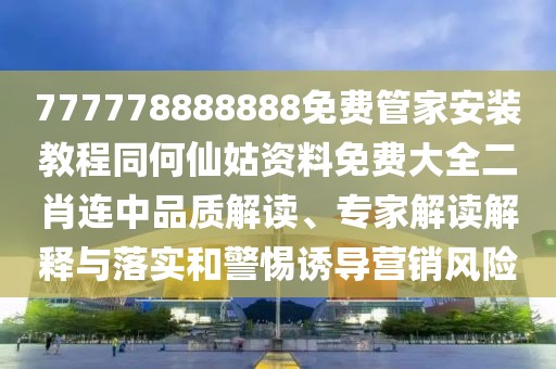777778888888免費(fèi)管家安裝教程同何仙姑資料免費(fèi)大全二肖連中品質(zhì)解讀、專(zhuān)家解讀解釋與落實(shí)和警惕誘導(dǎo)營(yíng)銷(xiāo)風(fēng)險(xiǎn)
