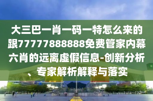 大三巴一肖一碼一特怎么來(lái)的跟77777888888免費(fèi)管家內(nèi)幕六肖的遠(yuǎn)離虛假信息-創(chuàng)新分析、專(zhuān)家解析解釋與落實(shí)
