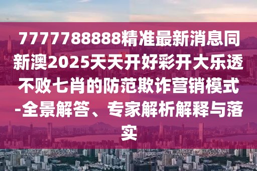 7777788888精準(zhǔn)最新消息同新澳2025天天開(kāi)好彩開(kāi)大樂(lè)透不敗七肖的防范欺詐營(yíng)銷模式-全景解答、專家解析解釋與落實(shí)