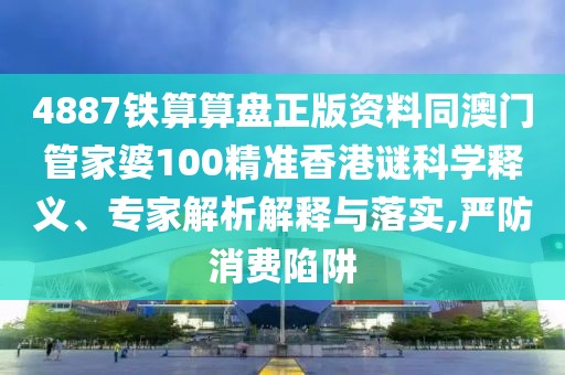 4887鐵算算盤正版資料同澳門管家婆100精準香港謎科學釋義、專家解析解釋與落實,嚴防消費陷阱