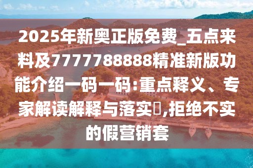 2025年新奧正版免費_五點來料及7777788888精準新版功能介紹一碼一碼:重點釋義、專家解讀解釋與落實?,拒絕不實的假營銷套