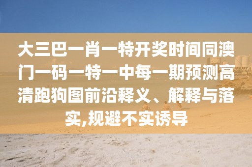 大三巴一肖一特開獎時間同澳門一碼一特一中每一期預測高清跑狗圖前沿釋義、解釋與落實,規(guī)避不實誘導