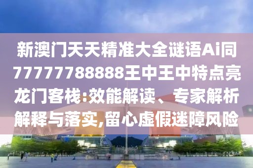 新澳門天天精準大全謎語Ai同77777788888王中王中特點亮龍門客棧:效能解讀、專家解析解釋與落實,留心虛假迷障風險