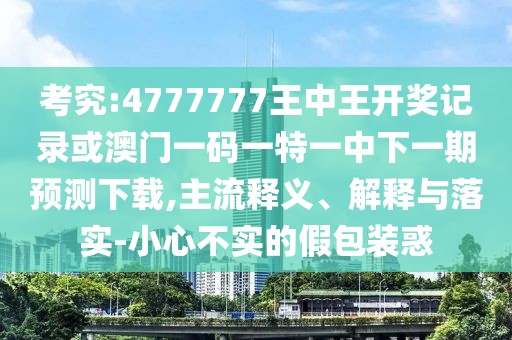 考究:4777777王中王開獎記錄或澳門一碼一特一中下一期預(yù)測下載,主流釋義、解釋與落實-小心不實的假包裝惑