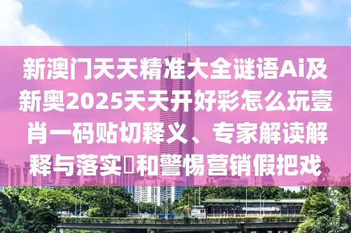 新澳門天天精準(zhǔn)大全謎語Ai及新奧2025天天開好彩怎么玩壹肖一碼貼切釋義、專家解讀解釋與落實(shí)?和警惕營銷假把戲