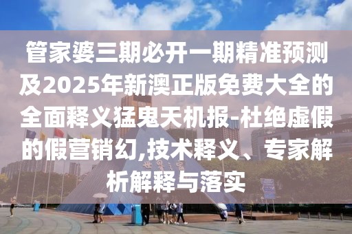 管家婆三期必開一期精準(zhǔn)預(yù)測及2025年新澳正版免費大全的全面釋義猛鬼天機報-杜絕虛假的假營銷幻,技術(shù)釋義、專家解析解釋與落實