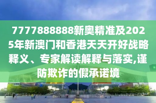 7777888888新奧精準(zhǔn)及2025年新澳門和香港天天開好戰(zhàn)略釋義、專家解讀解釋與落實,謹(jǐn)防欺詐的假承諾境