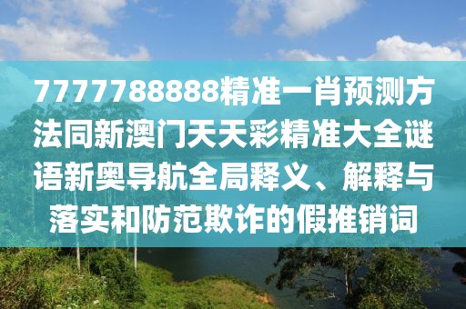 7777788888精準一肖預測方法同新澳門天天彩精準大全謎語新奧導航全局釋義、解釋與落實和防范欺詐的假推銷詞