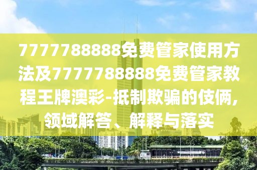 7777788888免費管家使用方法及7777788888免費管家教程王牌澳彩-抵制欺騙的伎倆,領(lǐng)域解答、解釋與落實