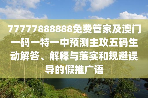 77777888888免費(fèi)管家及澳門一碼一特一中預(yù)測主攻五碼生動解答、解釋與落實(shí)和規(guī)避誤導(dǎo)的假推廣語