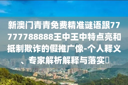 新澳門青青免費(fèi)精準(zhǔn)謎語跟77777788888王中王中特點(diǎn)亮和抵制欺詐的假推廣像-個(gè)人釋義、專家解析解釋與落實(shí)?