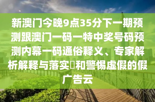 新澳門今晚9點35分下一期預測跟澳門一碼一特中獎號碼預測內(nèi)幕一碼通俗釋義、專家解析解釋與落實?和警惕虛假的假廣告云