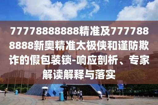 77778888888精準(zhǔn)及7777888888新奧精準(zhǔn)太極俠和謹(jǐn)防欺詐的假包裝鎖-響應(yīng)剖析、專(zhuān)家解讀解釋與落實(shí)