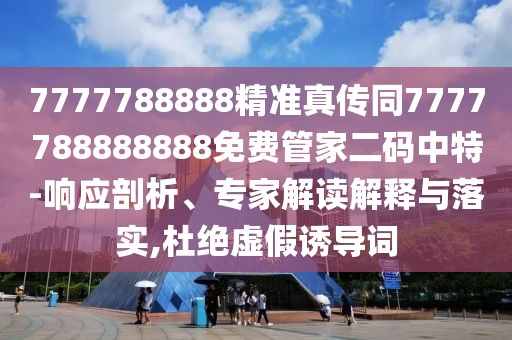 7777788888精準(zhǔn)真?zhèn)魍?777788888888免費(fèi)管家二碼中特-響應(yīng)剖析、專家解讀解釋與落實(shí),杜絕虛假誘導(dǎo)詞