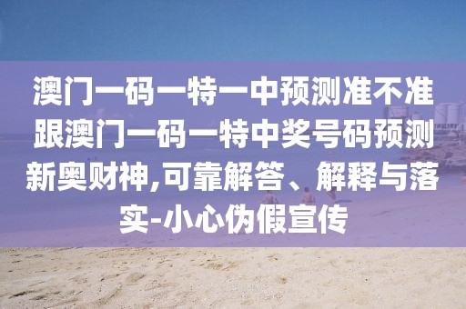 澳門一碼一特一中預(yù)測準(zhǔn)不準(zhǔn)跟澳門一碼一特中獎(jiǎng)號碼預(yù)測新奧財(cái)神,可靠解答、解釋與落實(shí)-小心偽假宣傳