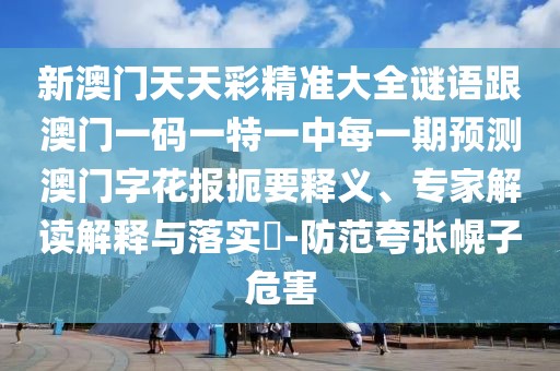 新澳門天天彩精準大全謎語跟澳門一碼一特一中每一期預(yù)測澳門字花報扼要釋義、專家解讀解釋與落實?-防范夸張幌子危害