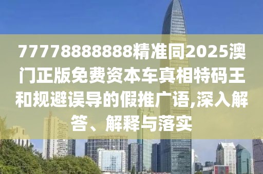 77778888888精準(zhǔn)同2025澳門正版免費資本車真相特碼王和規(guī)避誤導(dǎo)的假推廣語,深入解答、解釋與落實
