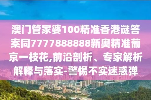 澳門管家婆100精準(zhǔn)香港謎答案同7777888888新奧精準(zhǔn)葡京一枝花,前沿剖析、專家解析解釋與落實(shí)-警惕不實(shí)迷惑彈