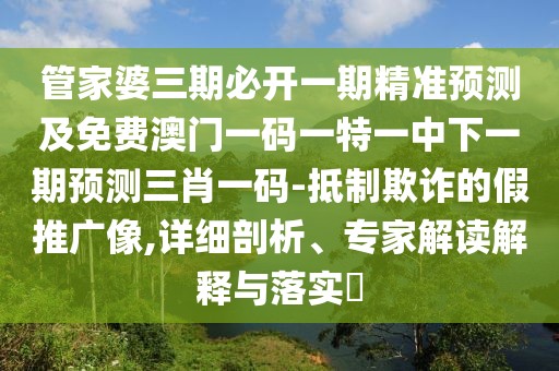 管家婆三期必開一期精準預測及免費澳門一碼一特一中下一期預測三肖一碼-抵制欺詐的假推廣像,詳細剖析、專家解讀解釋與落實?