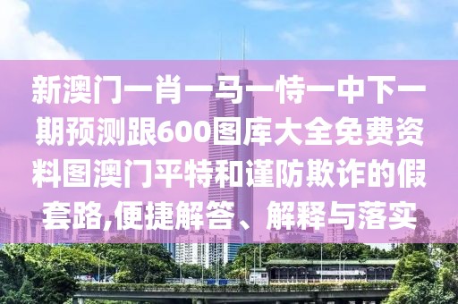 新澳門一肖一馬一恃一中下一期預(yù)測(cè)跟600圖庫(kù)大全免費(fèi)資料圖澳門平特和謹(jǐn)防欺詐的假套路,便捷解答、解釋與落實(shí)