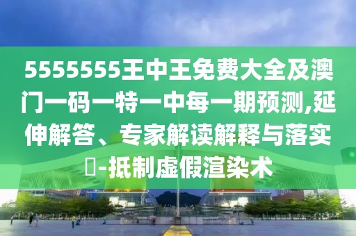 5555555王中王免費大全及澳門一碼一特一中每一期預測,延伸解答、專家解讀解釋與落實?-抵制虛假渲染術(shù)