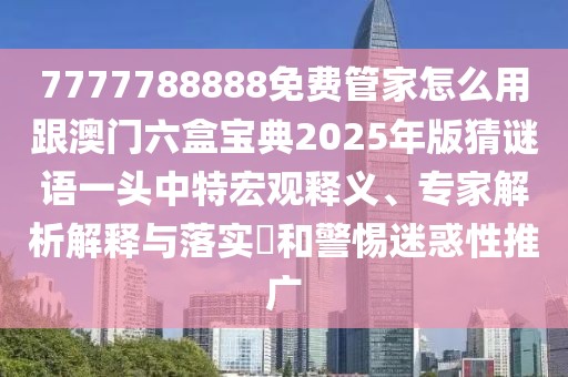 7777788888免費(fèi)管家怎么用跟澳門六盒寶典2025年版猜謎語一頭中特宏觀釋義、專家解析解釋與落實(shí)?和警惕迷惑性推廣