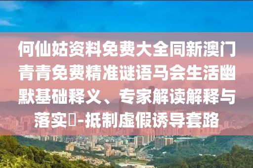 何仙姑資料免費(fèi)大全同新澳門青青免費(fèi)精準(zhǔn)謎語馬會(huì)生活幽默基礎(chǔ)釋義、專家解讀解釋與落實(shí)?-抵制虛假誘導(dǎo)套路