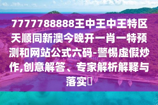 7777788888王中王中王特區(qū)天順同新澳今晚開一肖一特預測和網(wǎng)站公式六碼-警惕虛假炒作,創(chuàng)意解答、專家解析解釋與落實?