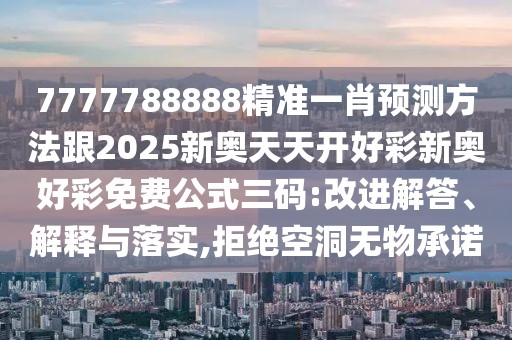 7777788888精準(zhǔn)一肖預(yù)測方法跟2025新奧天天開好彩新奧好彩免費(fèi)公式三碼:改進(jìn)解答、解釋與落實(shí),拒絕空洞無物承諾