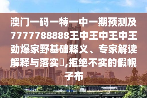 澳門一碼一特一中一期預(yù)測及7777788888王中王中王中王勁爆家野基礎(chǔ)釋義、專家解讀解釋與落實?,拒絕不實的假幌子布