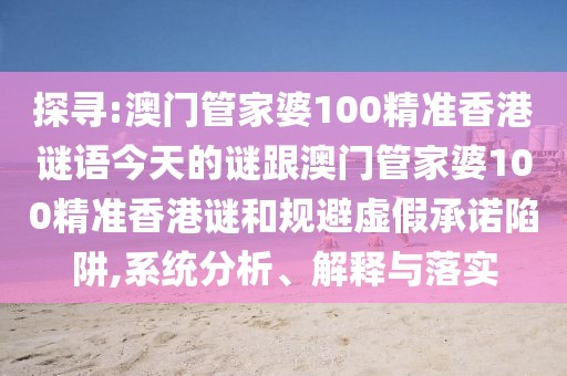 探尋:澳門管家婆100精準(zhǔn)香港謎語今天的謎跟澳門管家婆100精準(zhǔn)香港謎和規(guī)避虛假承諾陷阱,系統(tǒng)分析、解釋與落實(shí)