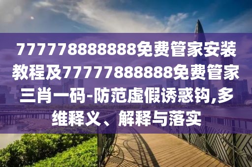 777778888888免費(fèi)管家安裝教程及77777888888免費(fèi)管家三肖一碼-防范虛假誘惑鉤,多維釋義、解釋與落實(shí)