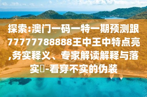 探索:澳門一碼一特一期預(yù)測跟77777788888王中王中特點(diǎn)亮,務(wù)實(shí)釋義、專家解讀解釋與落實(shí)?-看穿不實(shí)的偽裝