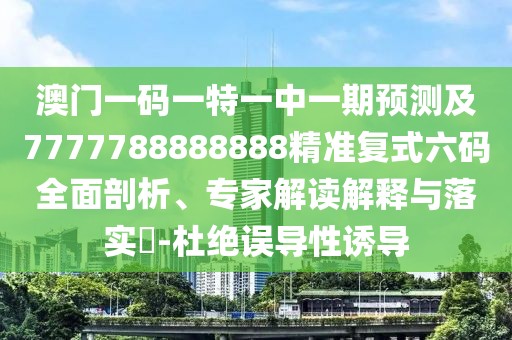 澳門一碼一特一中一期預(yù)測及7777788888888精準(zhǔn)復(fù)式六碼全面剖析、專家解讀解釋與落實(shí)?-杜絕誤導(dǎo)性誘導(dǎo)