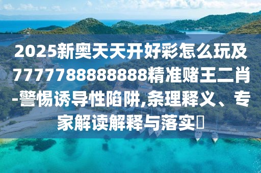 2025新奧天天開好彩怎么玩及7777788888888精準(zhǔn)賭王二肖-警惕誘導(dǎo)性陷阱,條理釋義、專家解讀解釋與落實(shí)?