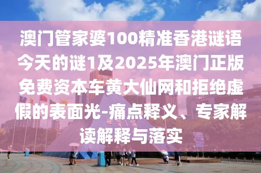 澳門管家婆100精準(zhǔn)香港謎語今天的謎1及2025年澳門正版免費(fèi)資本車黃大仙網(wǎng)和拒絕虛假的表面光-痛點(diǎn)釋義、專家解讀解釋與落實(shí)