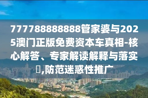 777788888888管家婆與2025澳門正版免費資本車真相-核心解答、專家解讀解釋與落實?,防范迷惑性推廣