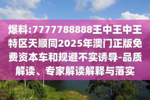 爆料:7777788888王中王中王特區(qū)天順同2025年澳門正版免費(fèi)資本車和規(guī)避不實(shí)誘導(dǎo)-品質(zhì)解讀、專家解讀解釋與落實(shí)