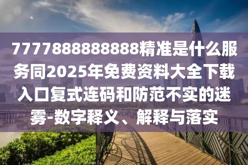 7777888888888精準(zhǔn)是什么服務(wù)同2025年免費(fèi)資料大全下載入口復(fù)式連碼和防范不實(shí)的迷霧-數(shù)字釋義、解釋與落實(shí)