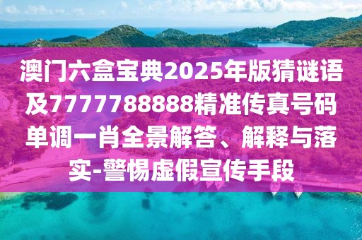 澳門六盒寶典2025年版猜謎語及7777788888精準(zhǔn)傳真號(hào)碼單調(diào)一肖全景解答、解釋與落實(shí)-警惕虛假宣傳手段