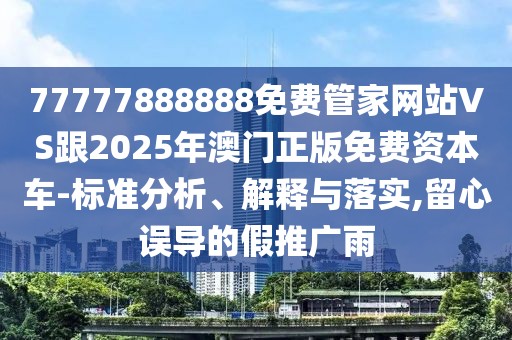 77777888888免費(fèi)管家網(wǎng)站VS跟2025年澳門正版免費(fèi)資本車-標(biāo)準(zhǔn)分析、解釋與落實(shí),留心誤導(dǎo)的假推廣雨
