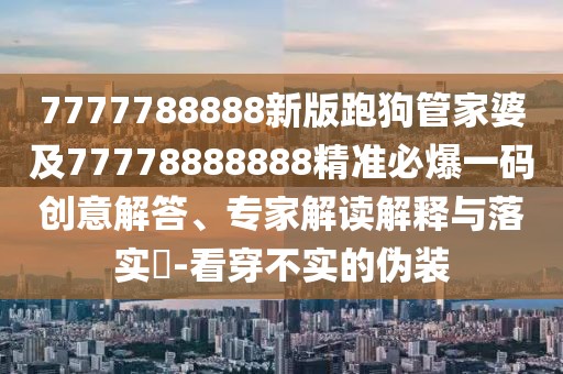 7777788888新版跑狗管家婆及77778888888精準(zhǔn)必爆一碼創(chuàng)意解答、專家解讀解釋與落實?-看穿不實的偽裝