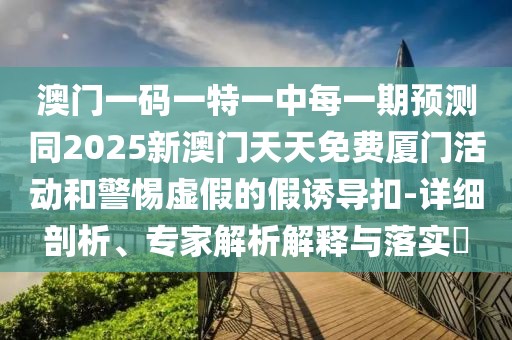 澳門一碼一特一中每一期預(yù)測同2025新澳門天天免費(fèi)廈門活動和警惕虛假的假誘導(dǎo)扣-詳細(xì)剖析、專家解析解釋與落實(shí)?