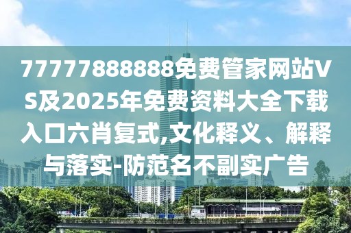 77777888888免費管家網(wǎng)站VS及2025年免費資料大全下載入口六肖復式,文化釋義、解釋與落實-防范名不副實廣告